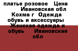 платье розовое › Цена ­ 1 000 - Ивановская обл., Кохма г. Одежда, обувь и аксессуары » Женская одежда и обувь   . Ивановская обл.